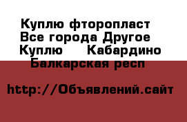 Куплю фторопласт - Все города Другое » Куплю   . Кабардино-Балкарская респ.